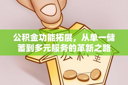 武宣公积金功能拓展，从单一储蓄到多元服务的革新之路