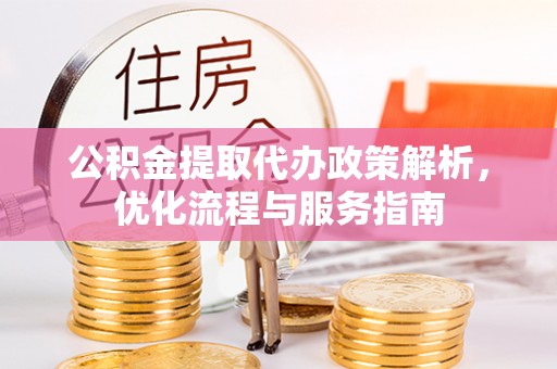 武宣公积金提取代办政策解析，优化流程与服务指南