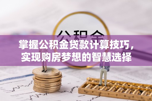 武宣掌握公积金贷款计算技巧，实现购房梦想的智慧选择