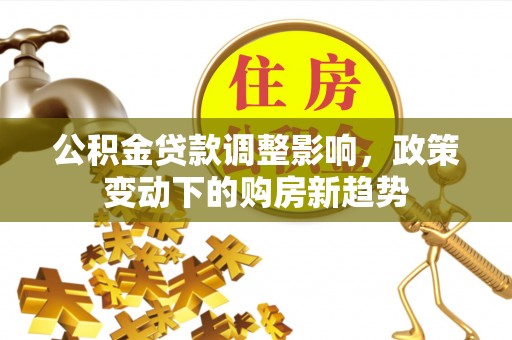 武宣公积金贷款调整影响，政策变动下的购房新趋势