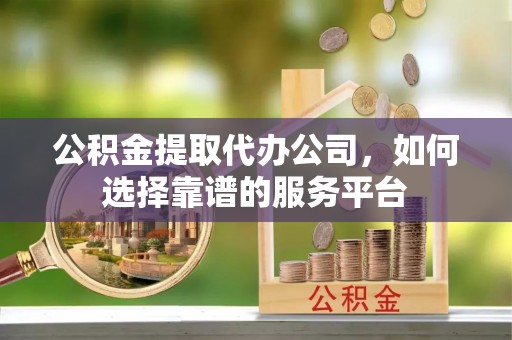 武宣公积金提取代办公司，如何选择靠谱的服务平台
