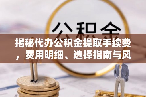 武宣揭秘代办公积金提取手续费，费用明细、选择指南与风险防范