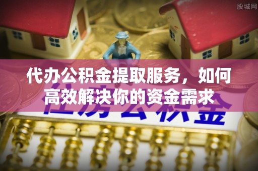 武宣代办公积金提取服务，如何高效解决你的资金需求
