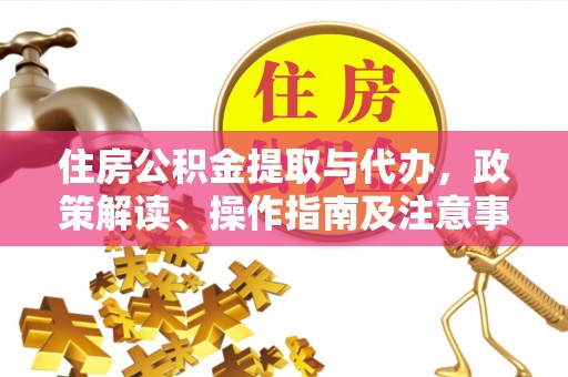 武宣住房公积金提取与代办，政策解读、操作指南及注意事项