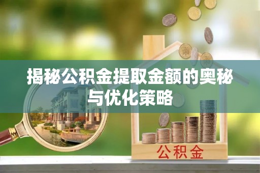 武宣揭秘公积金提取金额的奥秘与优化策略