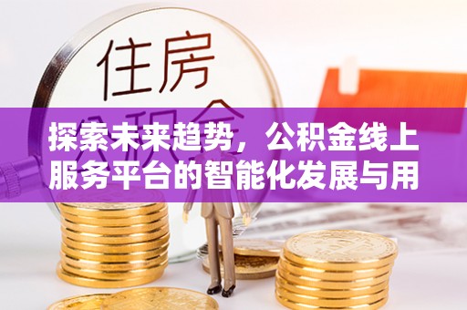 武宣探索未来趋势，公积金线上服务平台的智能化发展与用户便利性提升