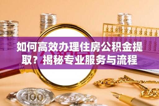 武宣如何高效办理住房公积金提取？揭秘专业服务与流程