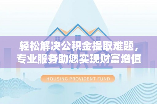 武宣轻松解决公积金提取难题，专业服务助您实现财富增值——代办公积金提取