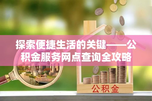 武宣探索便捷生活的关键——公积金服务网点查询全攻略