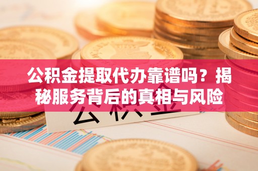 武宣公积金提取代办靠谱吗？揭秘服务背后的真相与风险