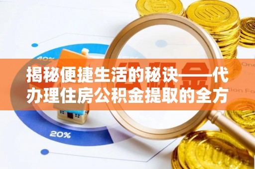 武宣揭秘便捷生活的秘诀——代办理住房公积金提取的全方位指南