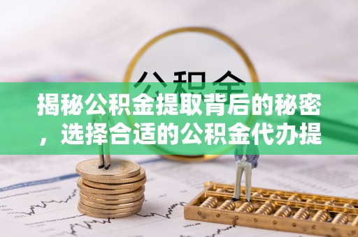 武宣揭秘公积金提取背后的秘密，选择合适的公积金代办提取公司是关键