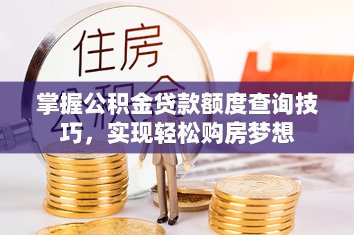 武宣掌握公积金贷款额度查询技巧，实现轻松购房梦想
