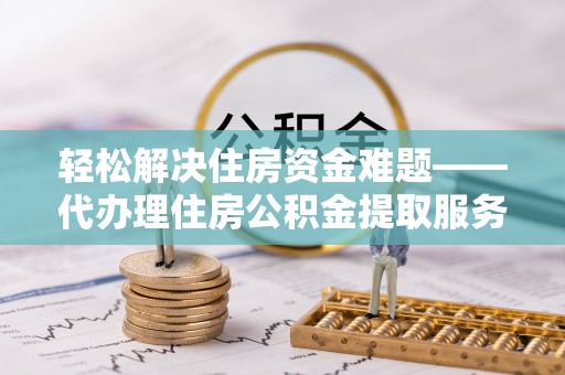 武宣轻松解决住房资金难题——代办理住房公积金提取服务详解