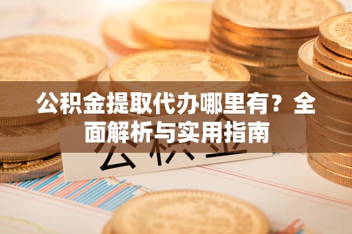 武宣公积金提取代办哪里有？全面解析与实用指南