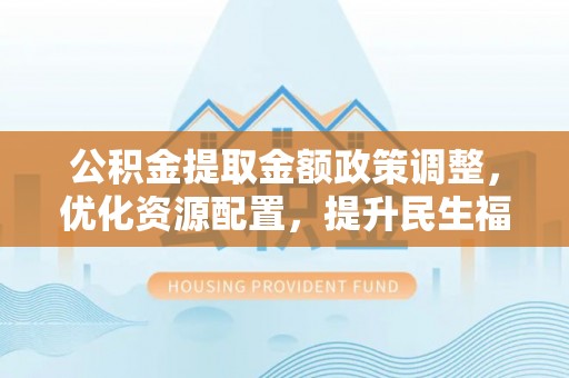 武宣公积金提取金额政策调整，优化资源配置，提升民生福祉