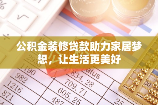 武宣公积金装修贷款助力家居梦想，让生活更美好