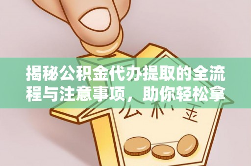 武宣揭秘公积金代办提取的全流程与注意事项，助你轻松拿回属于自己的钱