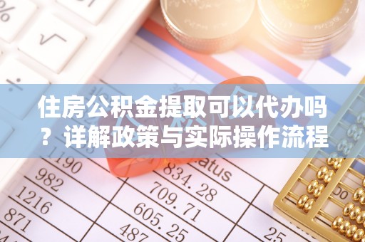 武宣住房公积金提取可以代办吗？详解政策与实际操作流程