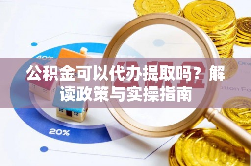 武宣公积金可以代办提取吗？解读政策与实操指南