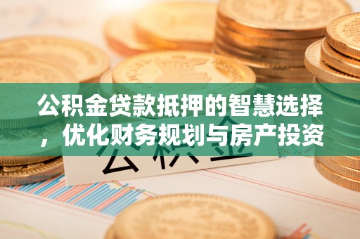 武宣公积金贷款抵押的智慧选择，优化财务规划与房产投资