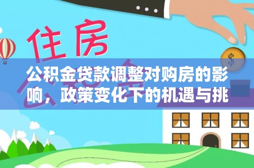 武宣公积金贷款调整对购房的影响，政策变化下的机遇与挑战
