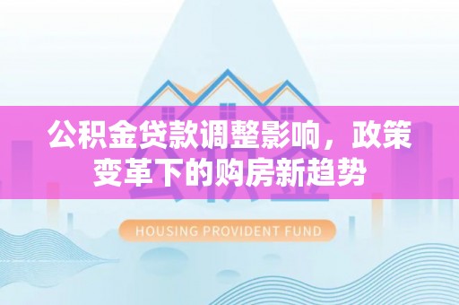 武宣公积金贷款调整影响，政策变革下的购房新趋势
