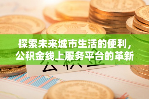 武宣探索未来城市生活的便利，公积金线上服务平台的革新与机遇
