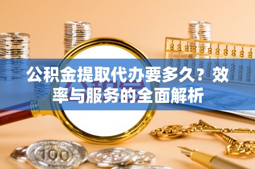武宣公积金提取代办要多久？效率与服务的全面解析