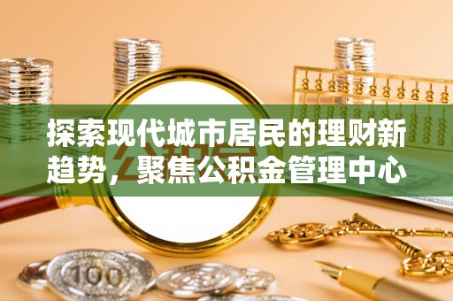 武宣探索现代城市居民的理财新趋势，聚焦公积金管理中心的服务创新
