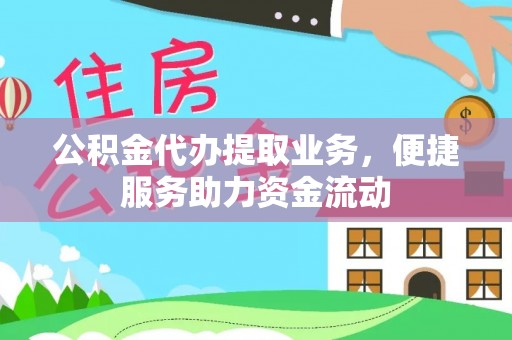 武宣公积金代办提取业务，便捷服务助力资金流动