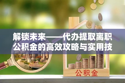 武宣解锁未来——代办提取离职公积金的高效攻略与实用技巧