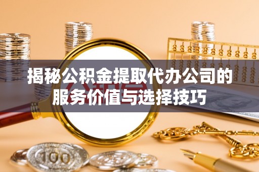 武宣揭秘公积金提取代办公司的服务价值与选择技巧