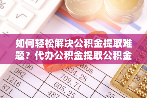 武宣如何轻松解决公积金提取难题？代办公积金提取公积金服务详解