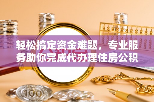 武宣轻松搞定资金难题，专业服务助你完成代办理住房公积金提取