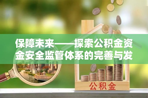 武宣保障未来——探索公积金资金安全监管体系的完善与发展
