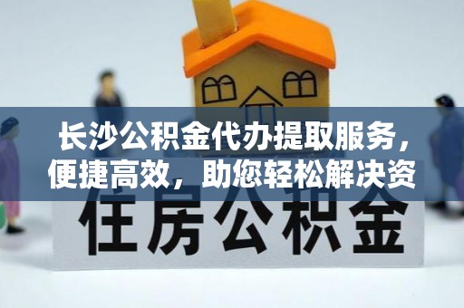 武宣长沙公积金代办提取服务，便捷高效，助您轻松解决资金需求