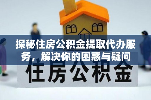 武宣探秘住房公积金提取代办服务，解决你的困惑与疑问