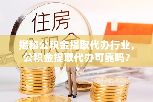 武宣揭秘公积金提取代办行业，公积金提取代办可靠吗？