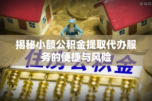 武宣揭秘小额公积金提取代办服务的便捷与风险