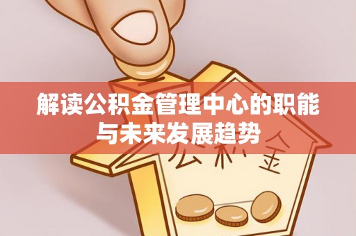 武宣解读公积金管理中心的职能与未来发展趋势