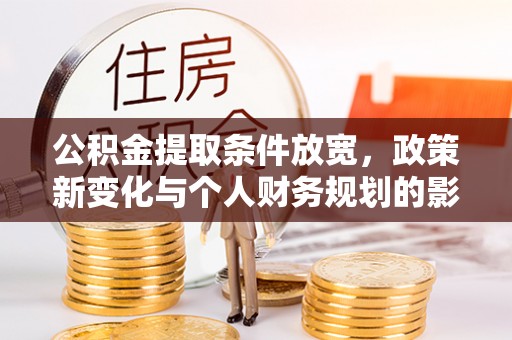 武宣公积金提取条件放宽，政策新变化与个人财务规划的影响