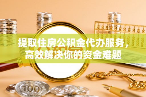 武宣提取住房公积金代办服务，高效解决你的资金难题