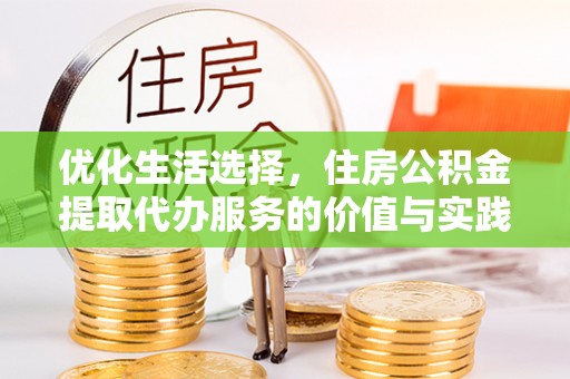 武宣优化生活选择，住房公积金提取代办服务的价值与实践