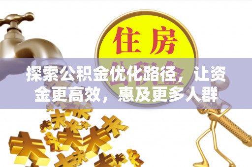 武宣探索公积金优化路径，让资金更高效，惠及更多人群