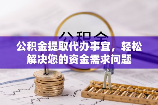 武宣公积金提取代办事宜，轻松解决您的资金需求问题