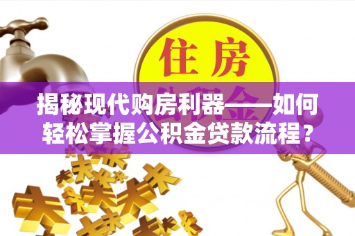 武宣揭秘现代购房利器——如何轻松掌握公积金贷款流程？