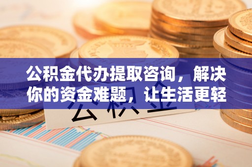 武宣公积金代办提取咨询，解决你的资金难题，让生活更轻松