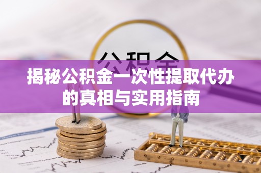 武宣揭秘公积金一次性提取代办的真相与实用指南