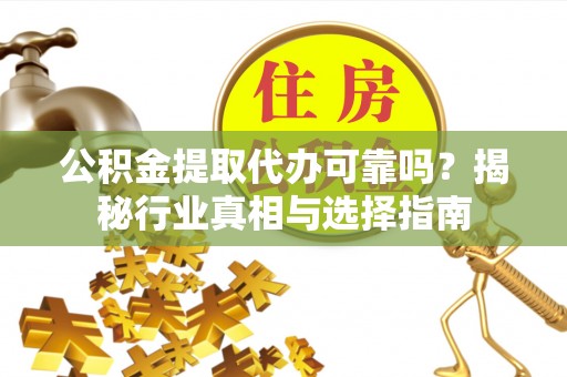 武宣公积金提取代办可靠吗？揭秘行业真相与选择指南